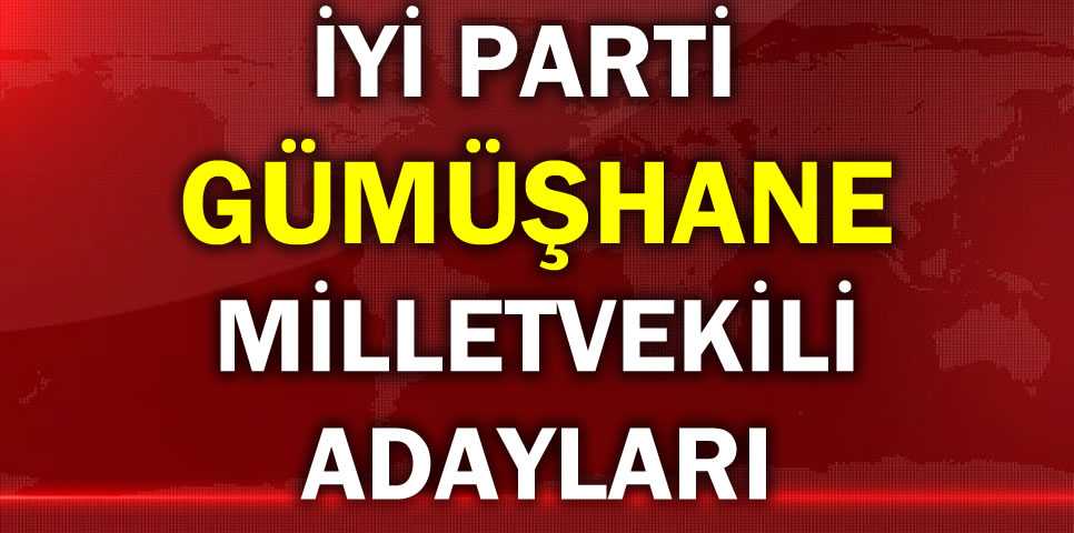 İYİ PARTİ GÜMÜŞHANE MİLLETVEKİLİ ADAY LİSTESİ